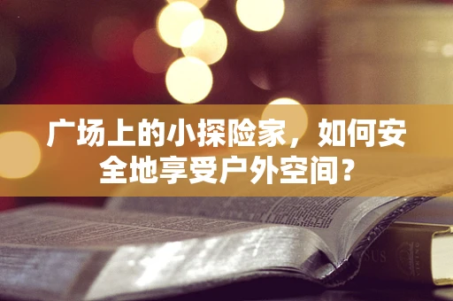 广场上的小探险家，如何安全地享受户外空间？
