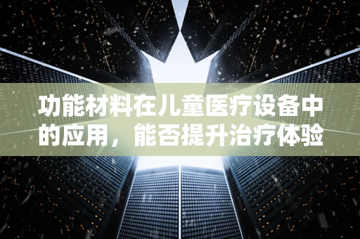 功能材料在儿童医疗设备中的应用，能否提升治疗体验与安全？