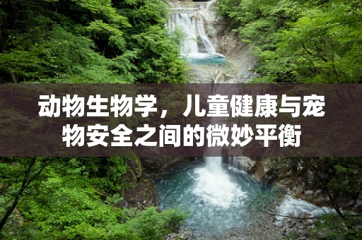 动物生物学，儿童健康与宠物安全之间的微妙平衡