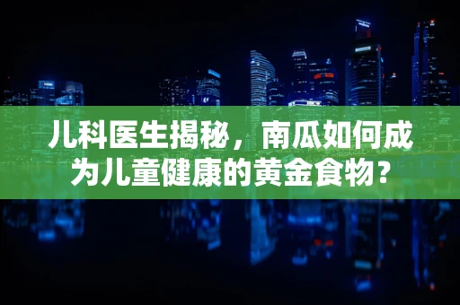 儿科医生揭秘，南瓜如何成为儿童健康的黄金食物？
