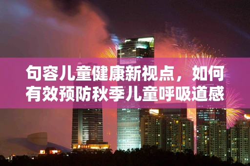 句容儿童健康新视点，如何有效预防秋季儿童呼吸道感染？