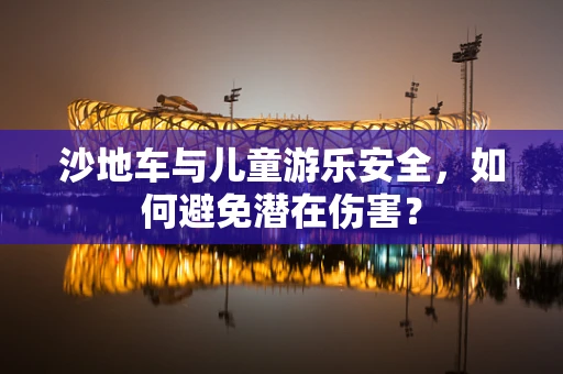 沙地车与儿童游乐安全，如何避免潜在伤害？