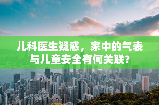 儿科医生疑惑，家中的气表与儿童安全有何关联？