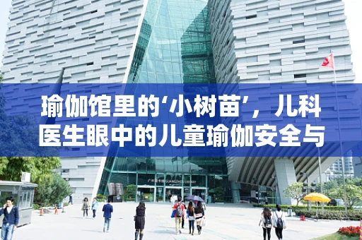瑜伽馆里的‘小树苗’，儿科医生眼中的儿童瑜伽安全与益处