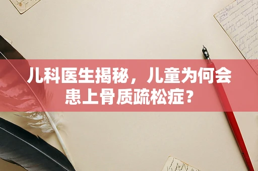 儿科医生揭秘，儿童为何会患上骨质疏松症？