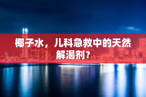 椰子水，儿科急救中的天然解渴剂？