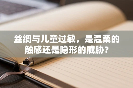 丝绸与儿童过敏，是温柔的触感还是隐形的威胁？