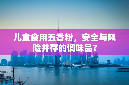 儿童食用五香粉，安全与风险并存的调味品？