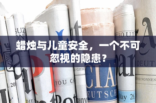 蜡烛与儿童安全，一个不可忽视的隐患？