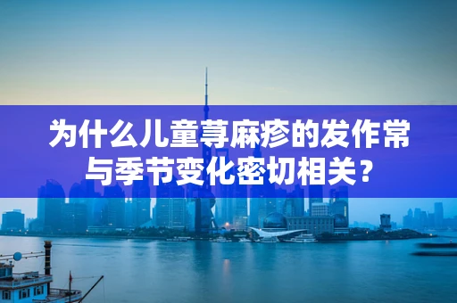 为什么儿童荨麻疹的发作常与季节变化密切相关？