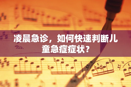凌晨急诊，如何快速判断儿童急症症状？