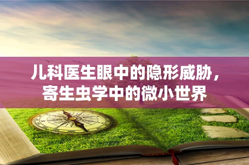 儿科医生眼中的隐形威胁，寄生虫学中的微小世界