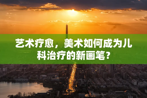 艺术疗愈，美术如何成为儿科治疗的新画笔？