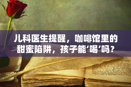 儿科医生提醒，咖啡馆里的甜蜜陷阱，孩子能‘喝’吗？