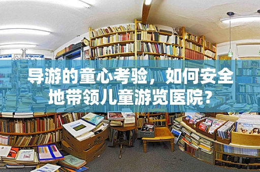 导游的童心考验，如何安全地带领儿童游览医院？