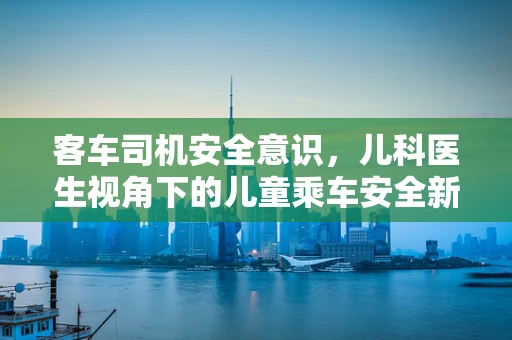 客车司机安全意识，儿科医生视角下的儿童乘车安全新思考