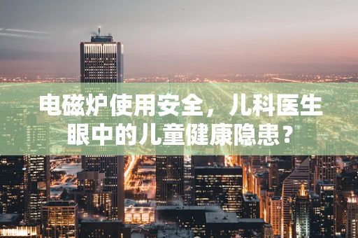电磁炉使用安全，儿科医生眼中的儿童健康隐患？