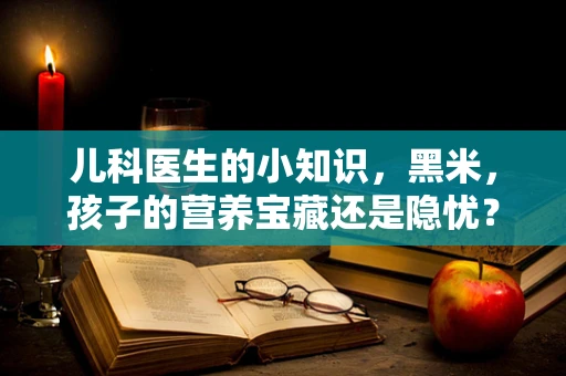 儿科医生的小知识，黑米，孩子的营养宝藏还是隐忧？