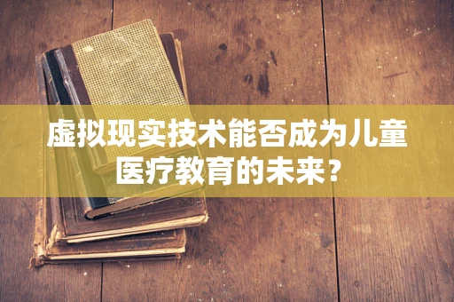 虚拟现实技术能否成为儿童医疗教育的未来？