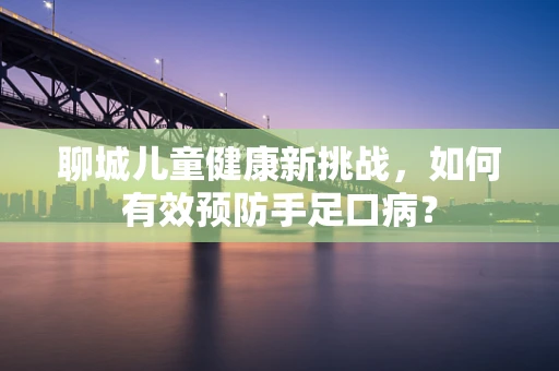 聊城儿童健康新挑战，如何有效预防手足口病？