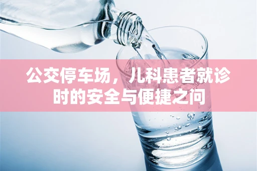 公交停车场，儿科患者就诊时的安全与便捷之问