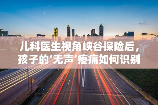 儿科医生视角峡谷探险后，孩子的‘无声’疼痛如何识别？