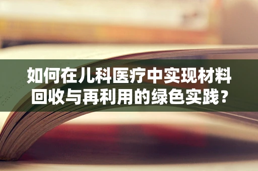 如何在儿科医疗中实现材料回收与再利用的绿色实践？