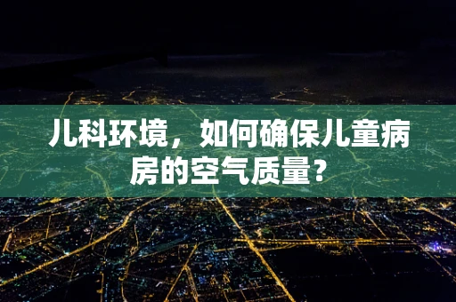 儿科环境，如何确保儿童病房的空气质量？