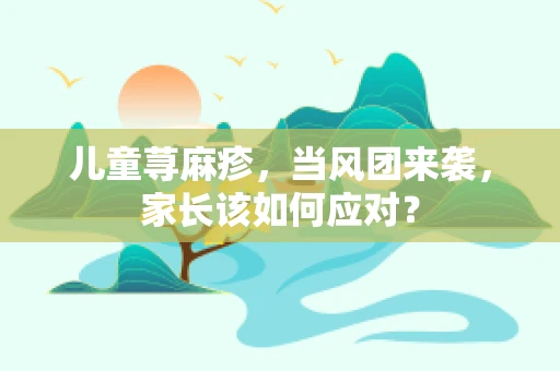 儿童荨麻疹，当风团来袭，家长该如何应对？