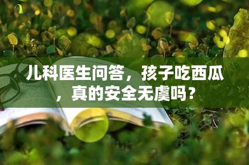儿科医生问答，孩子吃西瓜，真的安全无虞吗？