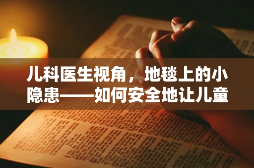 儿科医生视角，地毯上的小隐患——如何安全地让儿童在地毯世界中玩耍？
