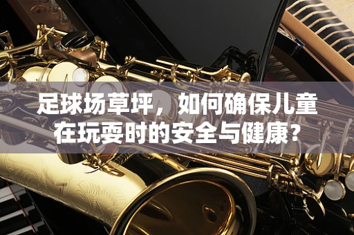 足球场草坪，如何确保儿童在玩耍时的安全与健康？