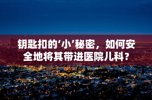 钥匙扣的‘小’秘密，如何安全地将其带进医院儿科？