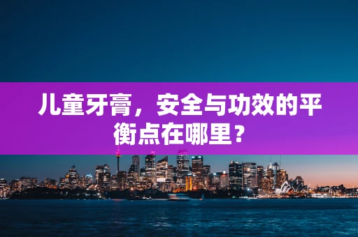 儿童牙膏，安全与功效的平衡点在哪里？
