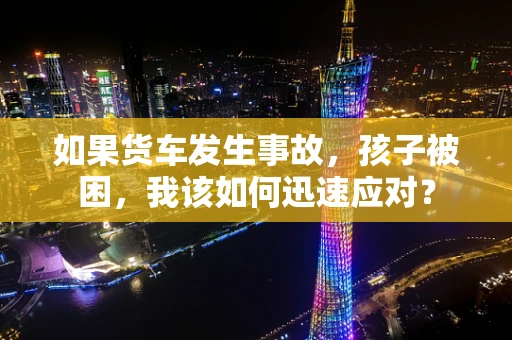 如果货车发生事故，孩子被困，我该如何迅速应对？