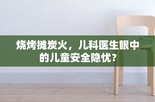 烧烤摊炭火，儿科医生眼中的儿童安全隐忧？