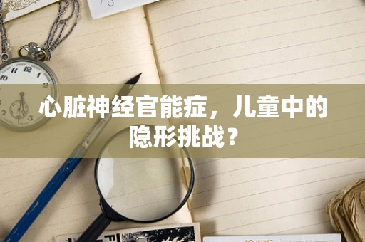 心脏神经官能症，儿童中的隐形挑战？
