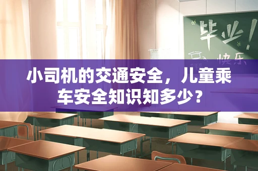 小司机的交通安全，儿童乘车安全知识知多少？