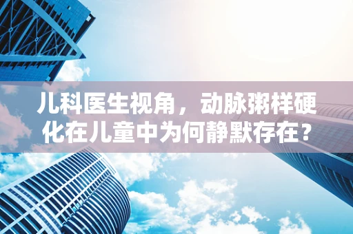 儿科医生视角，动脉粥样硬化在儿童中为何静默存在？