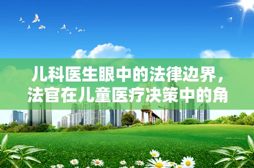 儿科医生眼中的法律边界，法官在儿童医疗决策中的角色与责任？
