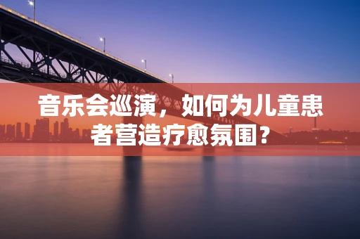 音乐会巡演，如何为儿童患者营造疗愈氛围？
