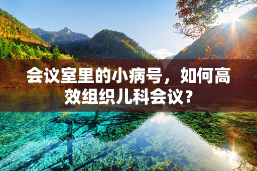 会议室里的小病号，如何高效组织儿科会议？
