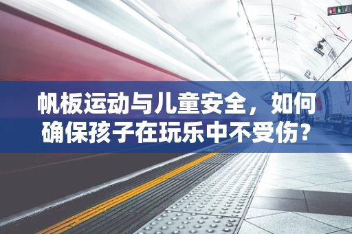 帆板运动与儿童安全，如何确保孩子在玩乐中不受伤？
