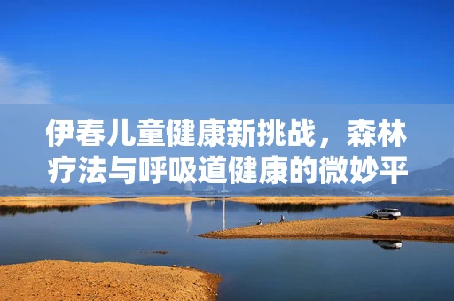 伊春儿童健康新挑战，森林疗法与呼吸道健康的微妙平衡
