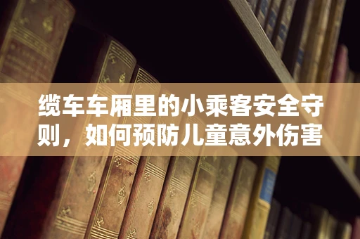 缆车车厢里的小乘客安全守则，如何预防儿童意外伤害？
