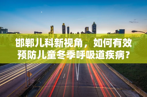 邯郸儿科新视角，如何有效预防儿童冬季呼吸道疾病？