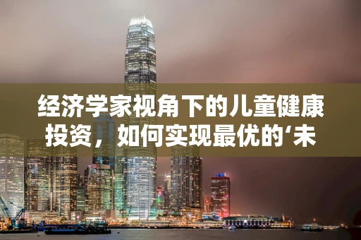 经济学家视角下的儿童健康投资，如何实现最优的‘未来收益’？