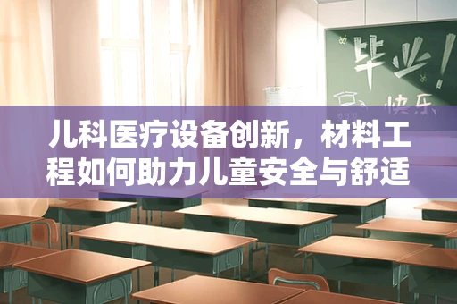 儿科医疗设备创新，材料工程如何助力儿童安全与舒适？