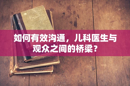 如何有效沟通，儿科医生与观众之间的桥梁？