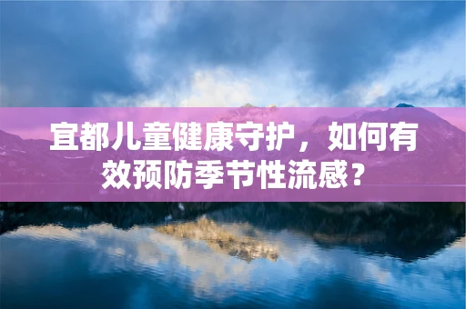 宜都儿童健康守护，如何有效预防季节性流感？